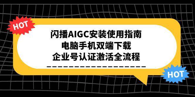 闪播AIGC安装使用指南，电脑手机双端下载，企业号认证激活全流程跨境课程-外贸教程-精品网课-电商运营课库课堂