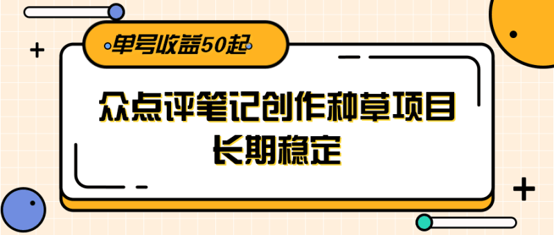 大众点评笔记创作种草项目，长期稳定， 单号收益50起跨境课程-外贸教程-精品网课-电商运营课库课堂