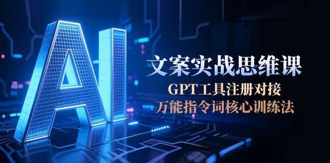 AI文案实战思维课，GPT工具注册对接，万能指令词核心训练法跨境课程-外贸教程-精品网课-电商运营课库课堂