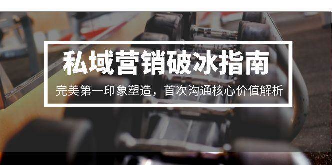 私域营销破冰指南，完美第一印象塑造，首次沟通核心价值解析跨境课程-外贸教程-精品网课-电商运营课库课堂