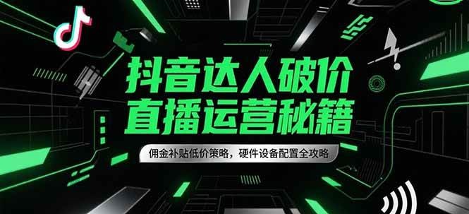 抖音达人破价直播运营秘籍，佣金补贴低价策略，硬件设备配置全攻略跨境课程-外贸教程-精品网课-电商运营课库课堂