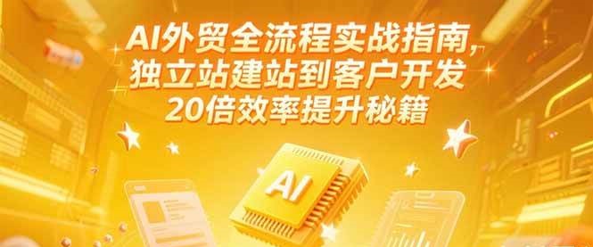 AI外贸全流程实战指南，独立站建站到客户开发，20倍效率提升秘籍(更新6月)跨境课程-外贸教程-精品网课-电商运营课库课堂