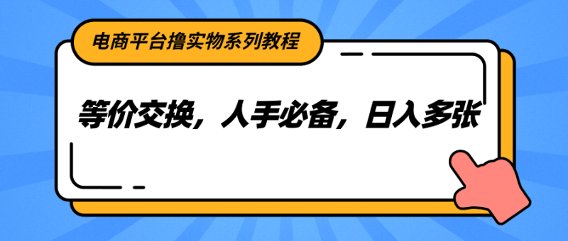 电商平台撸实物系列教程,等价交换,人手必备,日入多张跨境课程-外贸教程-精品网课-电商运营课库课堂