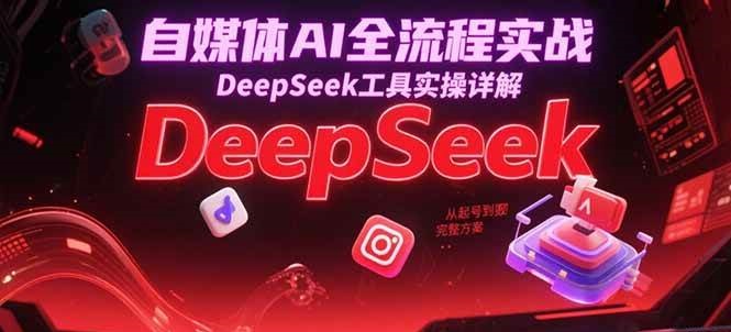 自媒体AI全流程实战，DeepSeek工具实操详解，从起号到变现完整方案跨境课程-外贸教程-精品网课-电商运营课库课堂