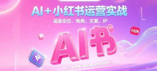 AI+小红书运营实战，涵盖定位、电商、文案、IP 打造等，轻松搞定内容创作跨境课程-外贸教程-精品网课-电商运营课库课堂
