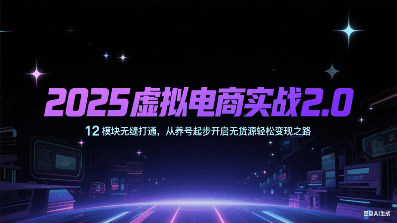 2025虚拟电商实战2.0,12模块无缝打通,从养号起步开启无货源轻松变现之路跨境课程-外贸教程-精品网课-电商运营课库课堂