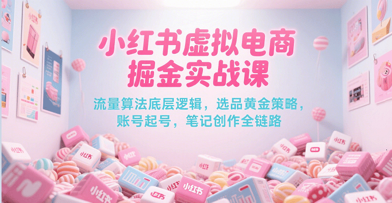 小红书虚拟电商掘金实战课，流量算法底层逻辑，选品黄金策略， 起号，笔记创作全链路跨境课程-外贸教程-精品网课-电商运营课库课堂