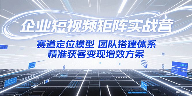 企业短视频矩阵实战营：赛道定位模型+团队搭建体系+精准获客变现增效方案跨境课程-外贸教程-精品网课-电商运营课库课堂
