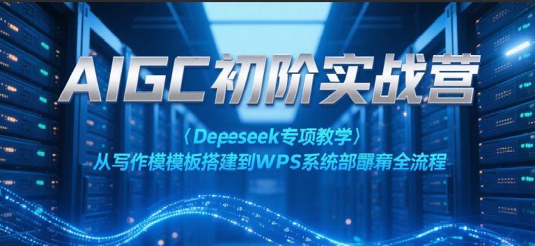 AIGC初阶实战营：Deepseek专项教学，从写作模板搭建到WPS系统部署全流程跨境课程-外贸教程-精品网课-电商运营课库课堂