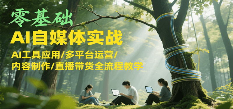 零基础AI自媒体实战，AI工具应用/多平台运营/内容制作/直播带货全流程教学跨境课程-外贸教程-精品网课-电商运营课库课堂