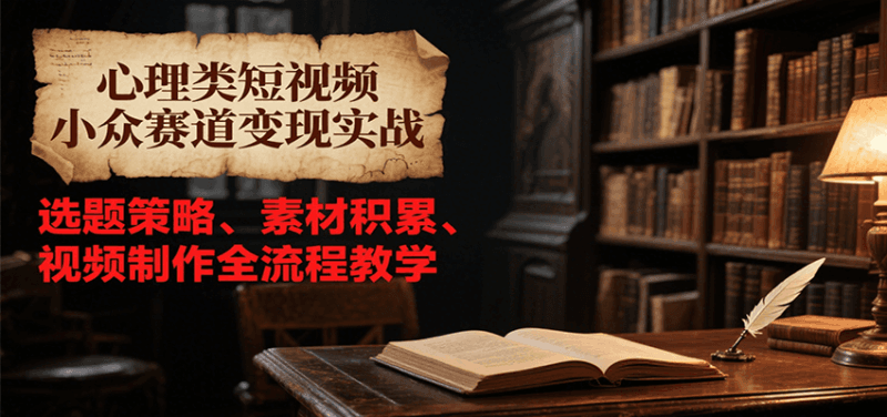 心理类短视频小众赛道变现实战，选题策略、素材积累、视频制作全流程教学跨境课程-外贸教程-精品网课-电商运营课库课堂