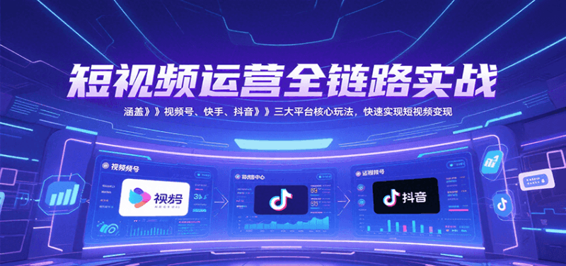 短视频运营全链路实战,涵盖视频号、快手、抖音三大平台核心玩法,快速实现变现!跨境课程-外贸教程-精品网课-电商运营课库课堂