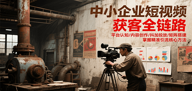 中小企业短视频获客全链路，平台认知/内容创作/抖加投放/矩阵搭建，精准引流核心方法跨境课程-外贸教程-精品网课-电商运营课库课堂