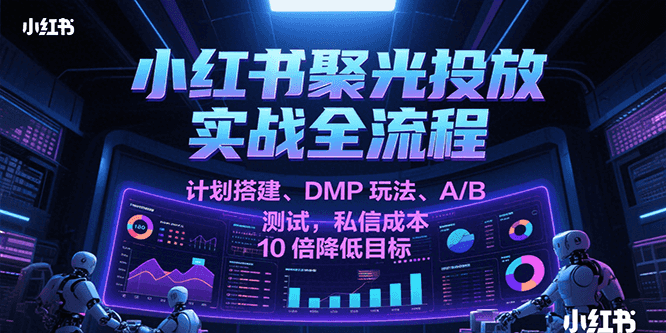 小红书聚光投放实战全流程，计划搭建、DMP玩法、A/B测试，私信成本10倍降低目标跨境课程-外贸教程-精品网课-电商运营课库课堂