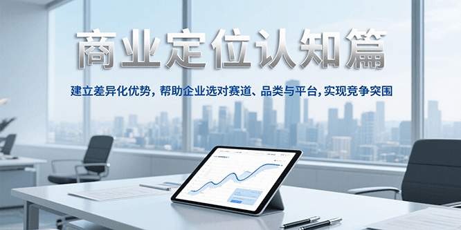 商业定位认知，建立差异化优势，帮助企业选对赛道、品类与平台，实现竞争突围跨境课程-外贸教程-精品网课-电商运营课库课堂