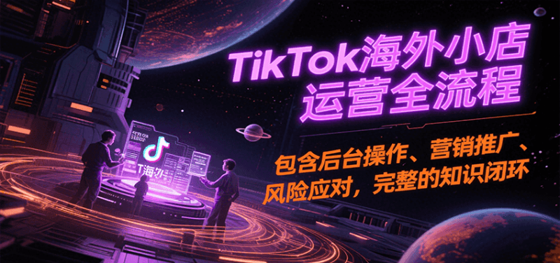TikTok海外小店运营全流程，包含后台操作、营销推广、风险应对，完整的知识闭环跨境课程-外贸教程-精品网课-电商运营课库课堂