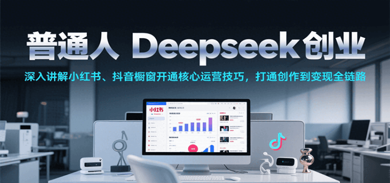 普通人Deepseek创业,小红书、抖音橱窗开通核心运营技巧,打通创作到变现全链路跨境课程-外贸教程-精品网课-电商运营课库课堂