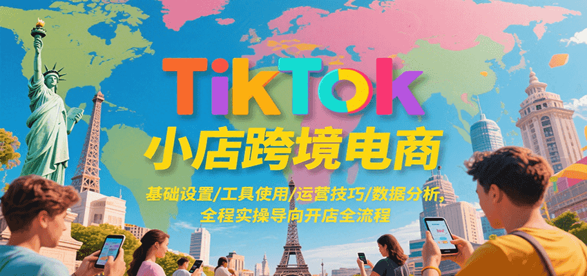 TikTok小店跨境电商，基础设置/工具使用/运营技巧/数据分析，全程实操导向开店全流程跨境课程-外贸教程-精品网课-电商运营课库课堂