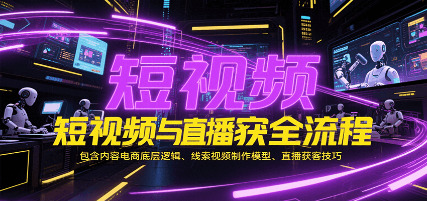 短视频与直播获客全流程，包含内容电商底层逻辑、线索视频制作模型、直播获客技巧跨境课程-外贸教程-精品网课-电商运营课库课堂