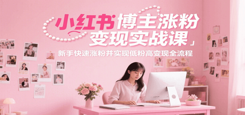 小红书博主涨粉变现实战课,新手快速涨粉并实现低粉高变现全流程跨境课程-外贸教程-精品网课-电商运营课库课堂