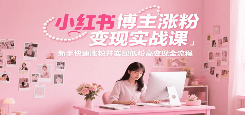 小红书博主涨粉变现实战课，新手快速涨粉并实现低粉高变现全流程跨境课程-外贸教程-精品网课-电商运营课库课堂