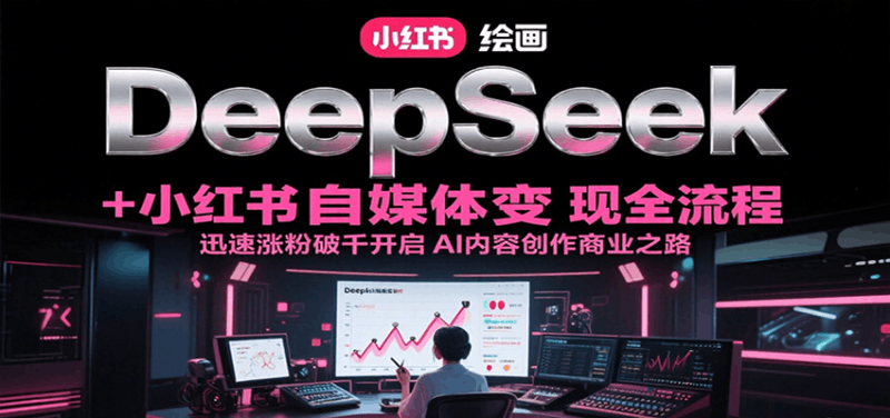 DeepSeek绘画+小红书自媒体变现全流程，迅速涨粉破千开启AI内容创作商业之路跨境课程-外贸教程-精品网课-电商运营课库课堂