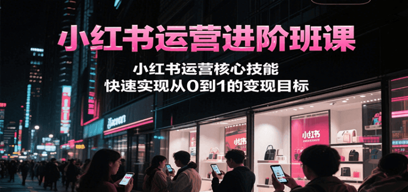 小红书运营进阶班课,小红书运营核心技能,快速实现从0到1的变现目标跨境课程-外贸教程-精品网课-电商运营课库课堂