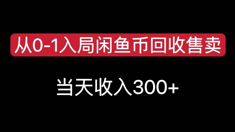从0-1入局闲鱼币回收售卖，当天变现300，简单无脑跨境课程-外贸教程-精品网课-电商运营课库课堂
