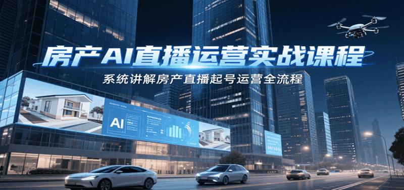 房产AI直播运营实战课程，系统讲解房产直播起号运营全流程跨境课程-外贸教程-精品网课-电商运营课库课堂