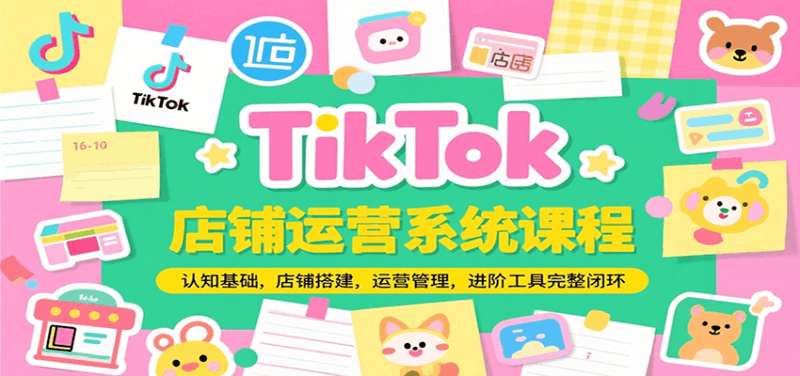 TikTok店铺运营系统课程,认知基础,店铺搭建,运营管理,进阶工具落地完整闭环跨境课程-外贸教程-精品网课-电商运营课库课堂