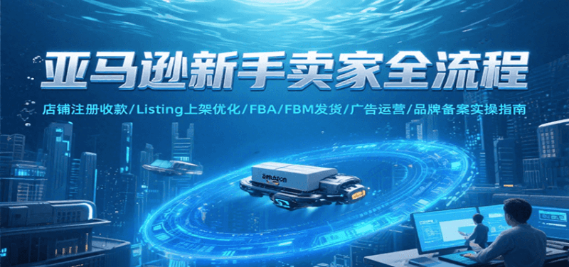 亚马逊新手卖家全流程，注册收款/Listing上架优化/ FBA/FBM发货/广告运营/品牌备案跨境课程-外贸教程-精品网课-电商运营课库课堂
