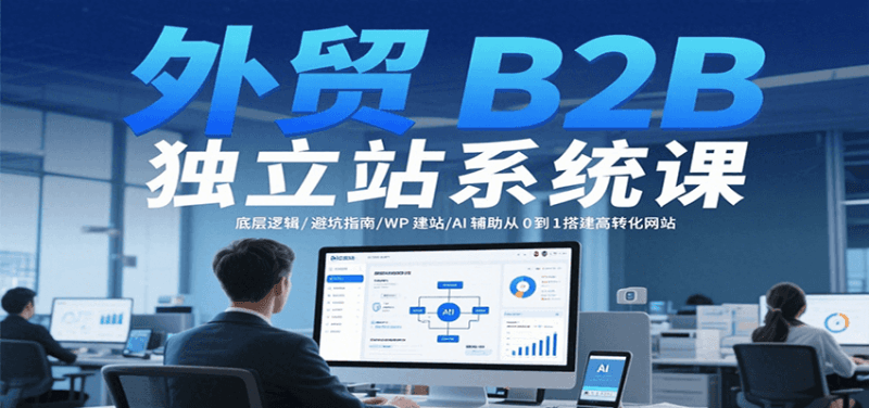 外贸B2B独立站系统课：底层逻辑/避坑指南/WP建站/AI辅助从0到1搭建高转化网站跨境课程-外贸教程-精品网课-电商运营课库课堂