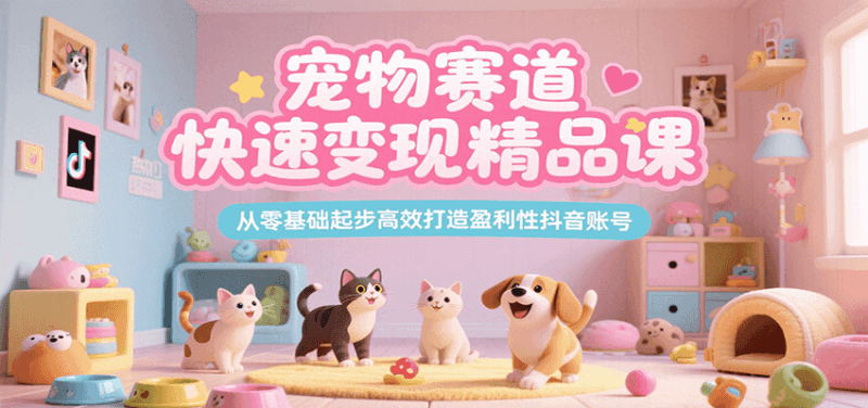 宠物赛道快速变现精品课,从零基础起步高效打造盈利性抖音账号跨境课程-外贸教程-精品网课-电商运营课库课堂