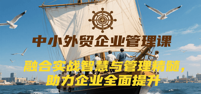 中小外贸企业管理课,融合实战智慧与管理精髓,助力企业全面提升管理水平跨境课程-外贸教程-精品网课-电商运营课库课堂