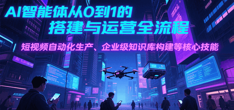 AI智能体从0到1的搭建与运营全流程,短视频自动化生产、企业级知识库构建等核心技能跨境课程-外贸教程-精品网课-电商运营课库课堂
