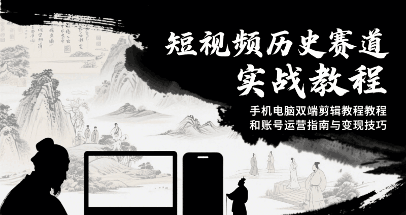 短视频历史赛道实战教程,手机电脑双端剪辑教程和账号运营指南与变现技巧跨境课程-外贸教程-精品网课-电商运营课库课堂