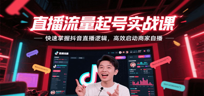直播流量起号实战课，快速掌握抖音直播逻辑，高效启动商家自播跨境课程-外贸教程-精品网课-电商运营课库课堂