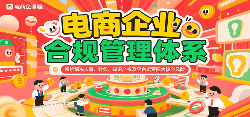 电商企业合规管理体系，系统解决人事、财务、知识产权及平台运营四大核心风险跨境课程-外贸教程-精品网课-电商运营课库课堂
