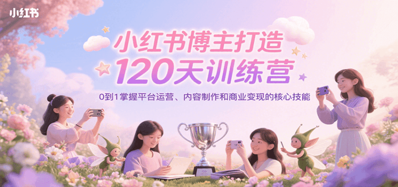 小红书博主打造120天训练营,0到1掌握平台运营、内容制作和商业变现跨境课程-外贸教程-精品网课-电商运营课库课堂