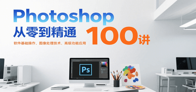 Photoshop从零到精通100讲：软件基础操作、图像处理技术、高级功能应用跨境课程-外贸教程-精品网课-电商运营课库课堂