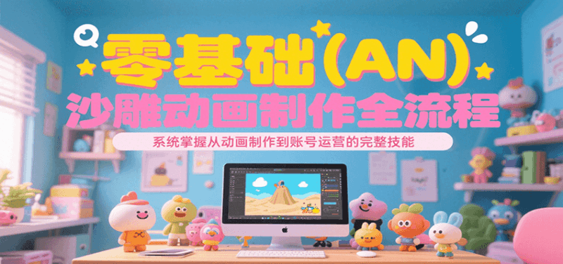 零基础（AN）沙雕动画制作全流程，系统掌握从动画制作到账号运营的完整技能跨境课程-外贸教程-精品网课-电商运营课库课堂