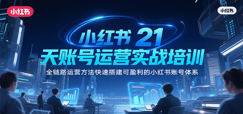 小红书21天账号运营实战培训，全链路运营方法快速搭建可盈利的小红书账号体系跨境课程-外贸教程-精品网课-电商运营课库课堂