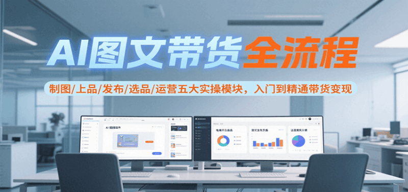 AI图文带货全流程，制图/上品/发布/选品/运营五大实操模块，入门到精通带货变现跨境课程-外贸教程-精品网课-电商运营课库课堂