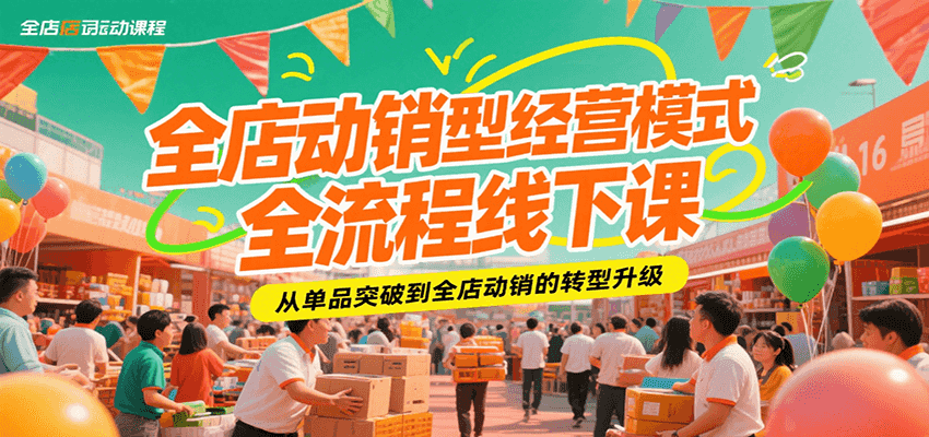 全店动销型经营模式全流程线下课，从单品突破到全店动销的转型升级跨境课程-外贸教程-精品网课-电商运营课库课堂