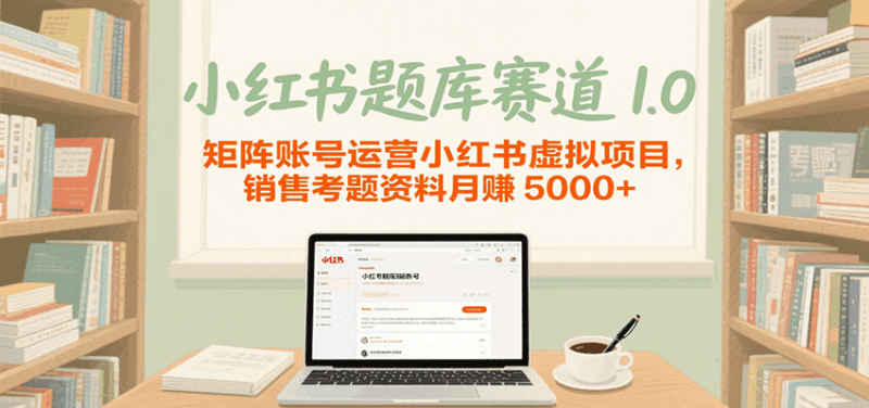 小红书题库赛道1.0，矩阵账号运营小红书虚拟项目，销售行业资格证考题资料月赚5000+跨境课程-外贸教程-精品网课-电商运营课库课堂