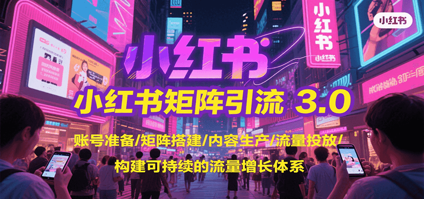 小红书矩阵引流3.0，账号准备/矩阵搭建/内容生产/流量投放/构建可持续的流量增长体系跨境课程-外贸教程-精品网课-电商运营课库课堂