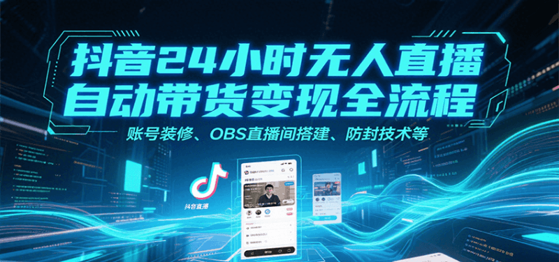 抖音24小时无人直播自动带货变现全流程,账号装修、OBS直播间搭建、防封技术等跨境课程-外贸教程-精品网课-电商运营课库课堂