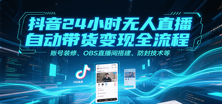 抖音24小时无人直播自动带货变现全流程，账号装修、OBS直播间搭建、防封技术等跨境课程-外贸教程-精品网课-电商运营课库课堂
