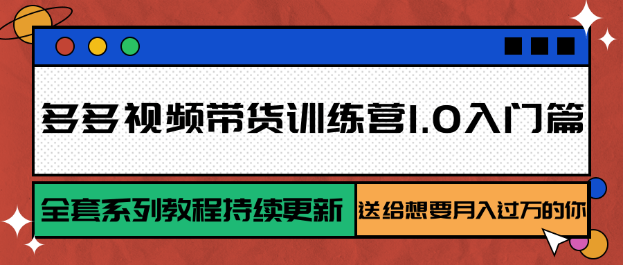 多多视频带货训练营1.0入门篇，全套系列教程持续更新，送给想要月入过万的你跨境课程-外贸教程-精品网课-电商运营课库课堂