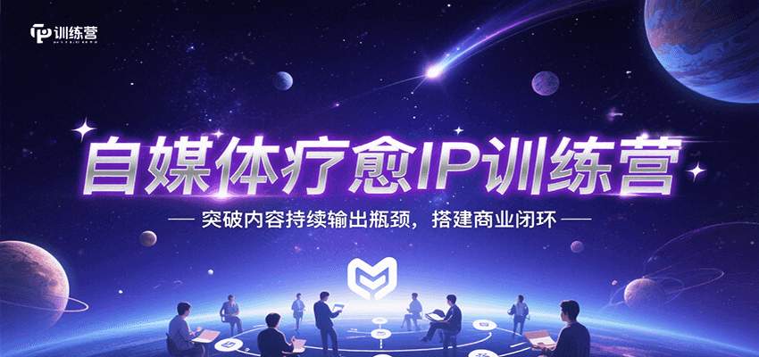 自媒体疗愈IP训练营，突破内容持续输出瓶颈，搭建商业闭环跨境课程-外贸教程-精品网课-电商运营课库课堂